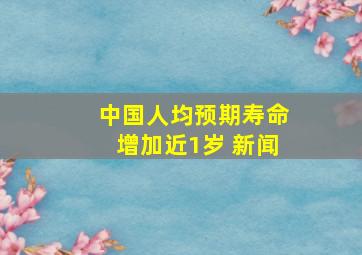 中国人均预期寿命增加近1岁 新闻